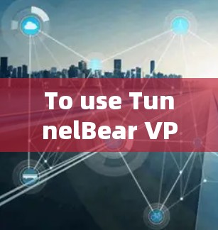 To use TunnelBear VPN,follow these organized steps: