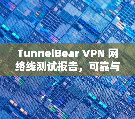 TunnelBear VPN 网络线测试报告,可靠与安全性平衡