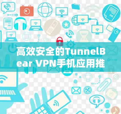 高效安全的TunnelBear VPN手机应用推荐