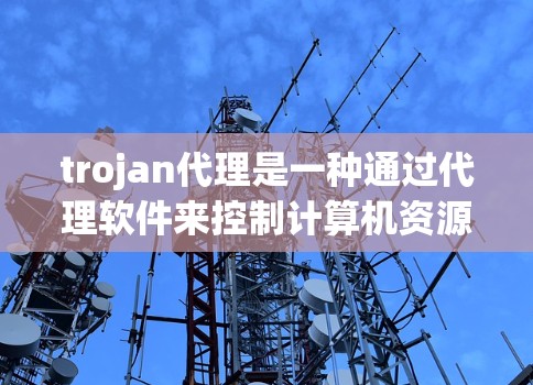 trojan代理是一种通过代理软件来控制计算机资源（如内存、CPU、磁盘空间等）的工具。它们通常用于控制计算机的性能、备份、监控或其他目的。以下是一些常见的 trojan代理设置步骤