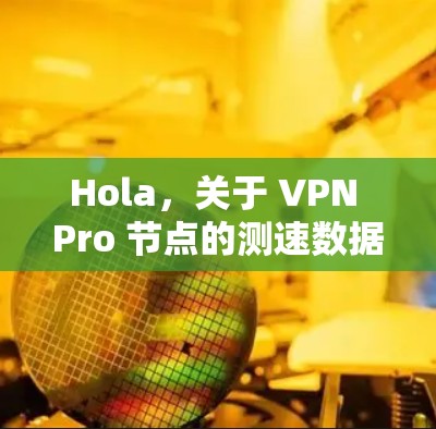 Hola,关于 VPN Pro 节点的测速数据,具体信息可能因版本和配置而异,因此建议您访问 VPN Pro 的官网或使用相关的 API 调试服务来获取实时数据。以下是一些常见的步骤和信息