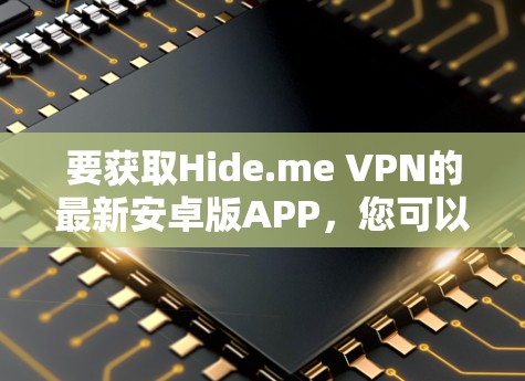 要获取Hide.me VPN的最新安卓版APP,您可以通过以下步骤进行
