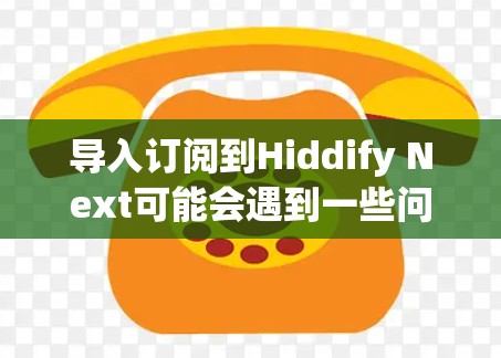 导入订阅到Hiddify Next可能会遇到一些问题,但通过以下步骤可以有效解决问题