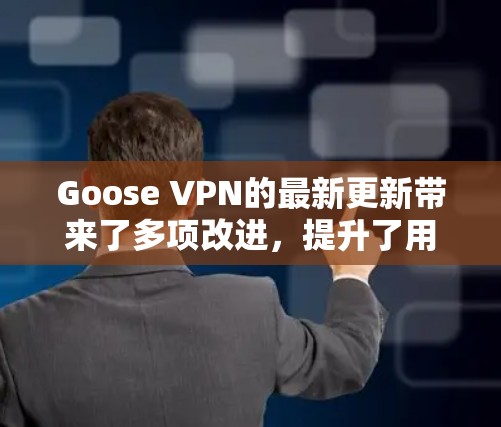 Goose VPN的最新更新带来了多项改进，提升了用户体验和服务质量。以下是更新的主要亮点