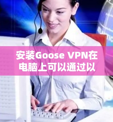 安装Goose VPN在电脑上可以通过以下步骤进行