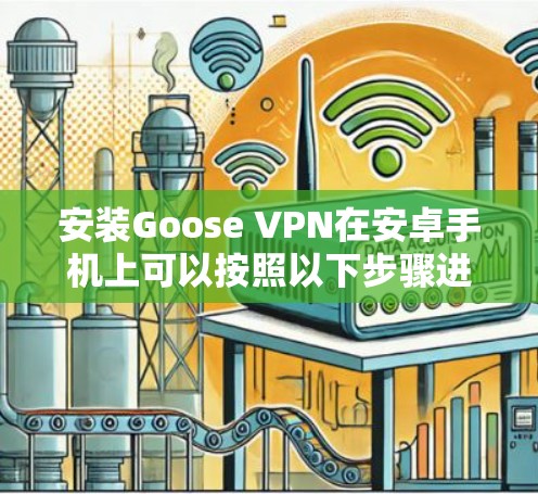 安装Goose VPN在安卓手机上可以按照以下步骤进行