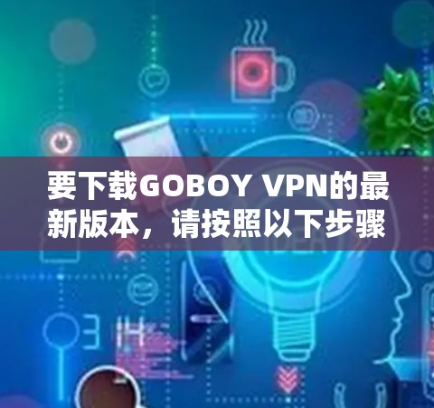 要下载GOBOY VPN的最新版本,请按照以下步骤操作