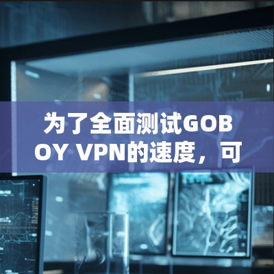 为了全面测试GOBOY VPN的速度,可以按照以下步骤进行