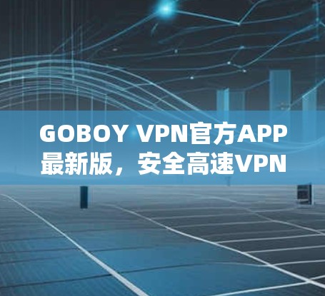 GOBOY VPN官方APP最新版,安全高速VPN服务升级,畅享无限网络空间