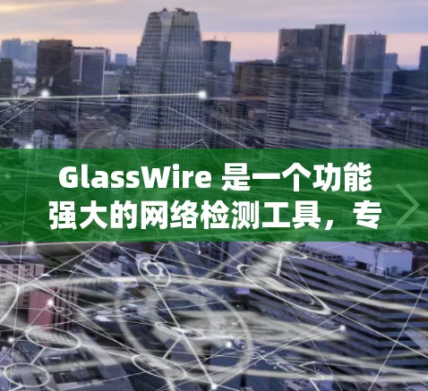 GlassWire 是一个功能强大的网络检测工具,专注于分析网络流量、协议解析和安全威胁检测。以下是对 GlassWire 的详细介绍
