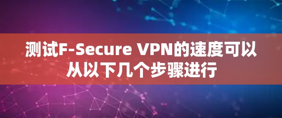 测试F-Secure VPN的速度可以从以下几个步骤进行