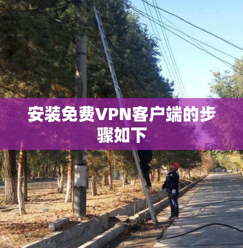 安装免费VPN客户端的步骤如下 安装免费VPN客户端的步骤如下