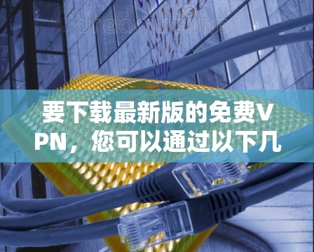 要下载最新版的免费VPN,您可以通过以下几种方式