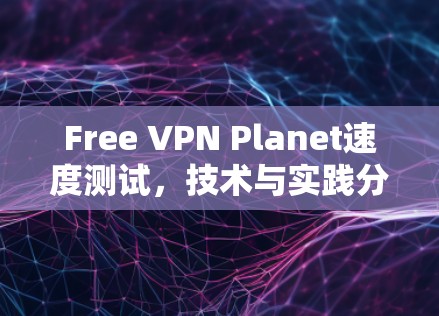 Free VPN Planet速度测试，技术与实践分析