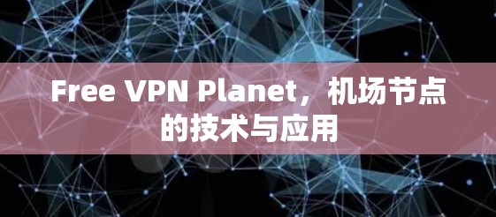 Free VPN Planet，机场节点的技术与应用