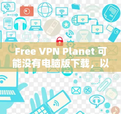 Free VPN Planet 可能没有电脑版下载,以下是详细解答