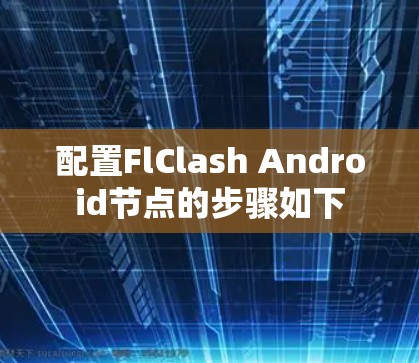 配置FlClash Android节点的步骤如下