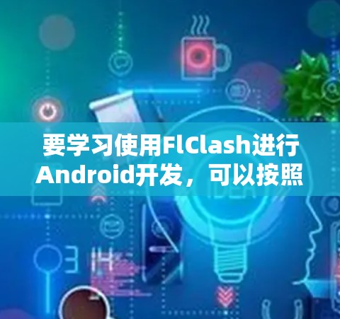 要学习使用FlClash进行Android开发，可以按照以下步骤进行