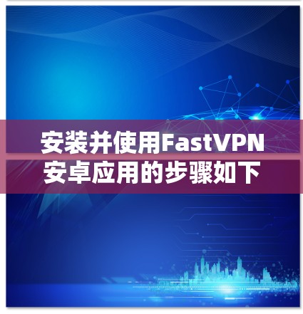 安装并使用FastVPN安卓应用的步骤如下