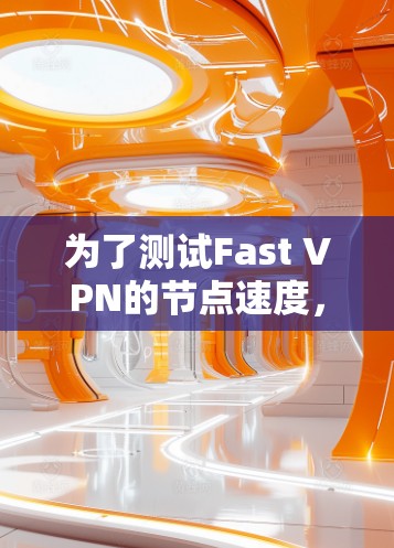为了测试Fast VPN的节点速度,您可以按照以下步骤进行