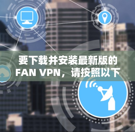 要下载并安装最新版的FAN VPN，请按照以下步骤操作