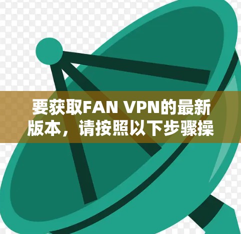 要获取FAN VPN的最新版本，请按照以下步骤操作
