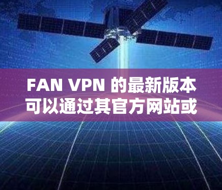 FAN VPN 的最新版本可以通过其官方网站或应用商店获取。以下是获取最新版本的步骤