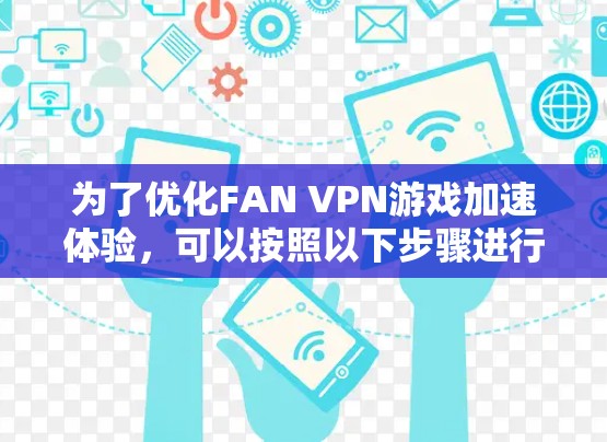 为了优化FAN VPN游戏加速体验,可以按照以下步骤进行检查和调整