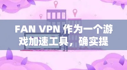FAN VPN 作为一个游戏加速工具，确实提供了多种优势，帮助用户优化游戏体验。以下是对FAN VPN 的详细分析和总结