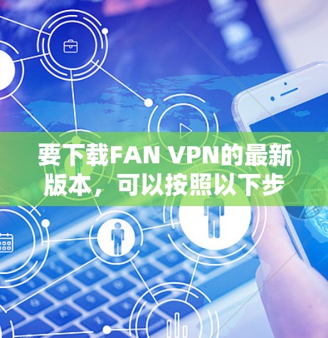 要下载FAN VPN的最新版本,可以按照以下步骤操作
