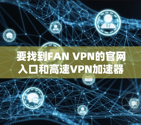 要找到FAN VPN的官网入口和高速VPN加速器的下载链接,请按照以下步骤操作