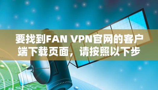 要找到FAN VPN官网的客户端下载页面，请按照以下步骤操作