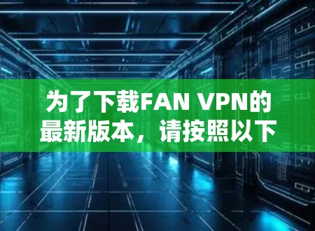 为了下载FAN VPN的最新版本，请按照以下步骤操作
