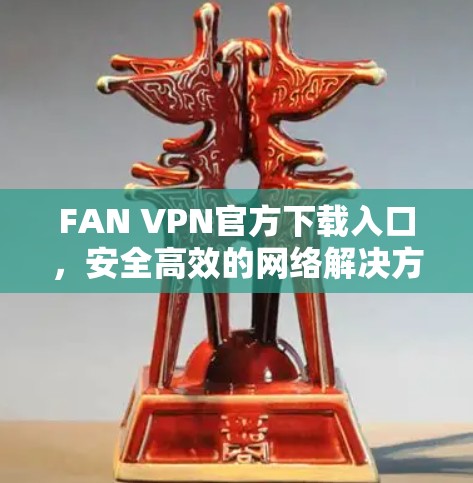 FAN VPN官方下载入口，安全高效的网络解决方案