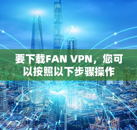 要下载FAN VPN,您可以按照以下步骤操作