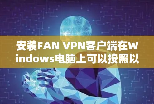 安装FAN VPN客户端在Windows电脑上可以按照以下步骤进行