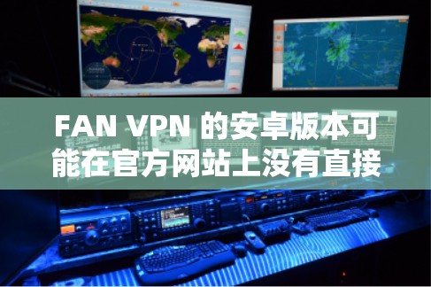 FAN VPN 的安卓版本可能在官方网站上没有直接的下载链接，但您可以通过以下步骤获取