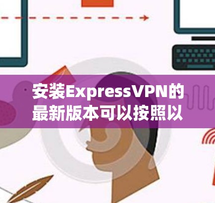 安装ExpressVPN的最新版本可以按照以下步骤进行
