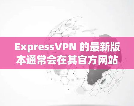 ExpressVPN 的最新版本通常会在其官方网站或应用商店有所更新。如果您想获取最新版本，可以按照以下步骤操作