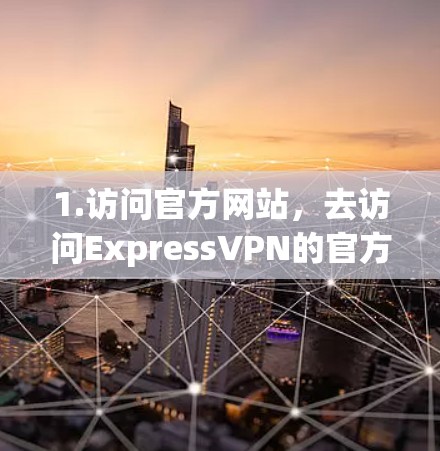 1.访问官方网站，去访问ExpressVPN的官方网站（www.expressvpn.com]https:www.expressvpn.com)然后下载最新版本的APP