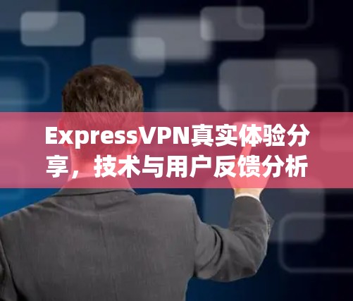 ExpressVPN真实体验分享，技术与用户反馈分析
