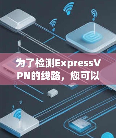 为了检测ExpressVPN的线路,您可以按照以下步骤进行操作