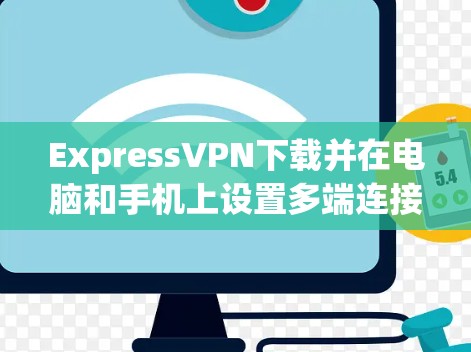 ExpressVPN下载并在电脑和手机上设置多端连接,以下是详细的步骤指南