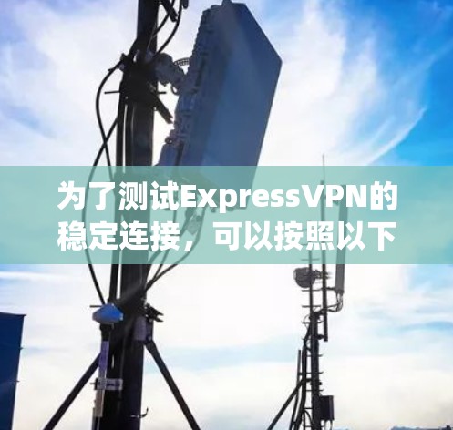 为了测试ExpressVPN的稳定连接,可以按照以下步骤进行
