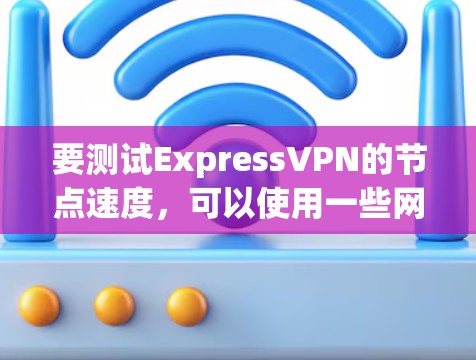 要测试ExpressVPN的节点速度,可以使用一些网络测速工具或脚本。以下是一些常用的方法和工具