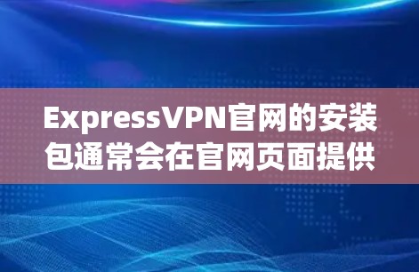 ExpressVPN官网的安装包通常会在官网页面提供下载链接。为了确保您下载到正确的安装包,请按照以下步骤操作