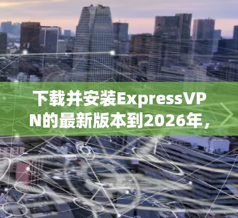下载并安装ExpressVPN的最新版本到2026年，可以按照以下步骤进行