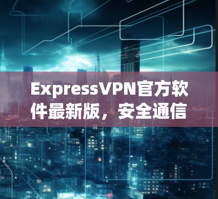ExpressVPN官方软件最新版,安全通信的全新解决方案
