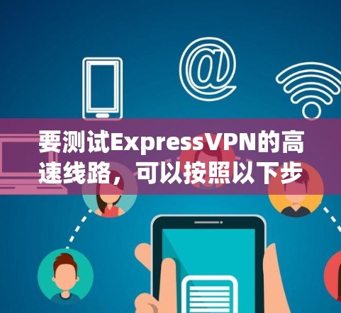 要测试ExpressVPN的高速线路，可以按照以下步骤进行