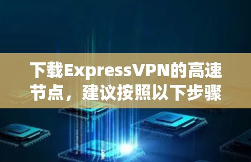 下载ExpressVPN的高速节点,建议按照以下步骤操作